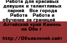 Работа для красивых девушек и талантливых парней - Все города Работа » Работа и обучение за границей   . Алтайский край,Камень-на-Оби г.